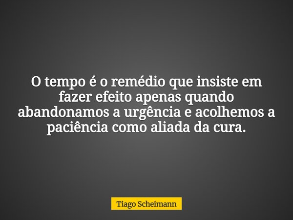 O tempo é o remédio que insiste em fazer efeito apenas quando abandonamos a urgência e acolhemos a paciência como aliada da cura.... Frase de Tiago Scheimann.