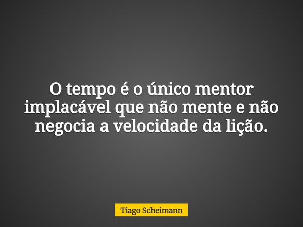 O tempo é o único mentor implacável que não mente e não negocia a velocidade da lição.... Frase de Tiago Scheimann.
