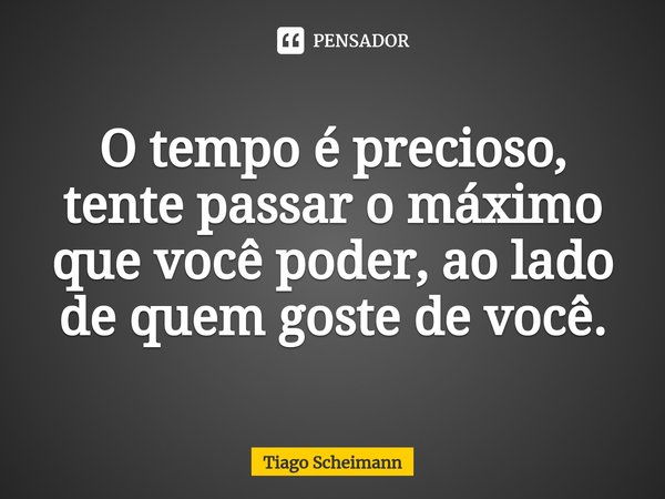 ⁠O tempo é precioso, tente passar o máximo que você poder, ao lado de quem goste de você.... Frase de Tiago Scheimann.