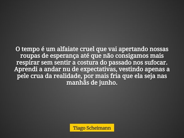O tempo é um alfaiate cruel que vai apertando nossas roupas de esperança até que não consigamos mais respirar sem sentir a costura do passado nos sufocar. Apren... Frase de Tiago Scheimann.
