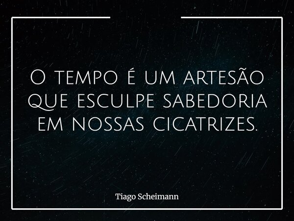 O tempo é um artesão que esculpe sabedoria em nossas cicatrizes.... Frase de Tiago Scheimann.
