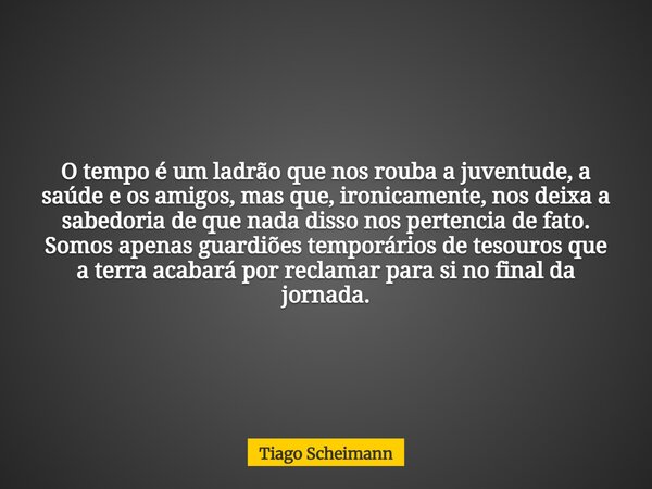O tempo é um ladrão que nos rouba a juventude, a saúde e os amigos, mas que, ironicamente, nos deixa a sabedoria de que nada disso nos pertencia de fato. Somos ... Frase de Tiago Scheimann.