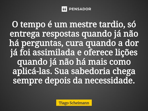 O tempo é um mestre tardio, só entrega respostas quando já não há perguntas, cura quando a dor já foi assimilada e oferece lições quando já não há mais como ap... Frase de Tiago Scheimann.