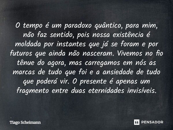 O tempo é um paradoxo quântico, para mim, não faz sentido, pois nossa existência é moldada por instantes que já se foram e por futuros que ainda não nasceram. V... Frase de Tiago Scheimann.