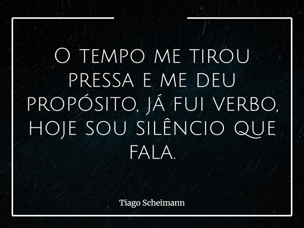 O tempo me tirou pressa e me deu propósito, já fui verbo, hoje sou silêncio que fala.... Frase de Tiago Scheimann.