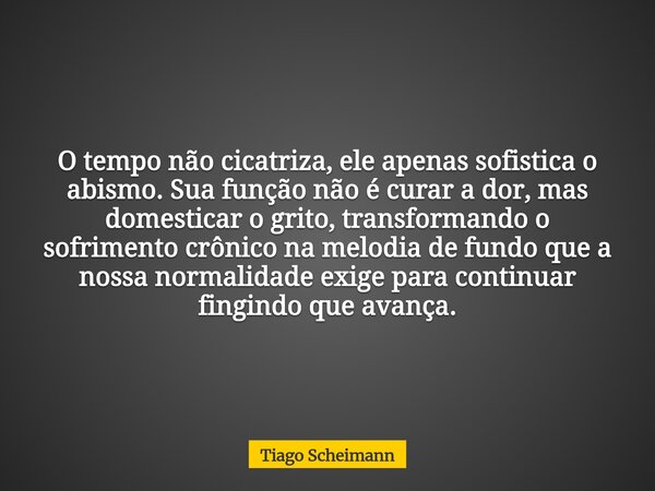 O tempo não cicatriza, ele apenas sofistica o abismo. Sua função não é curar a dor, mas domesticar o grito, transformando o sofrimento crônico na melodia de fun... Frase de Tiago Scheimann.