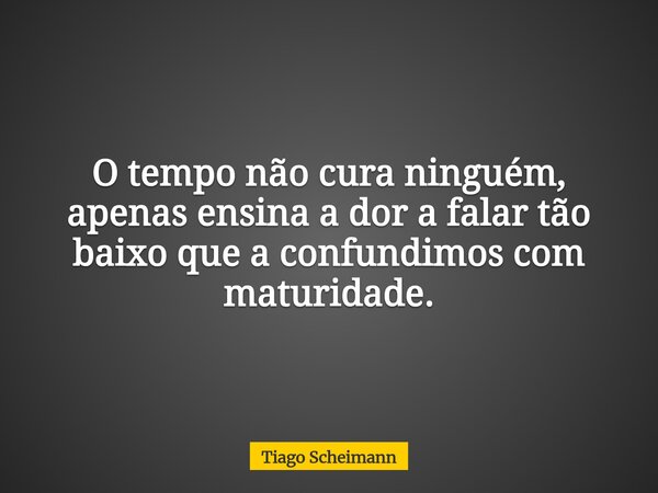 O tempo não cura ninguém, apenas ensina a dor a falar tão baixo que a confundimos com maturidade.... Frase de Tiago Scheimann.