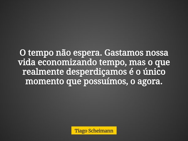 O tempo não espera. Gastamos nossa vida economizando tempo, mas o que realmente desperdiçamos é o único momento que possuímos, o agora.... Frase de Tiago Scheimann.