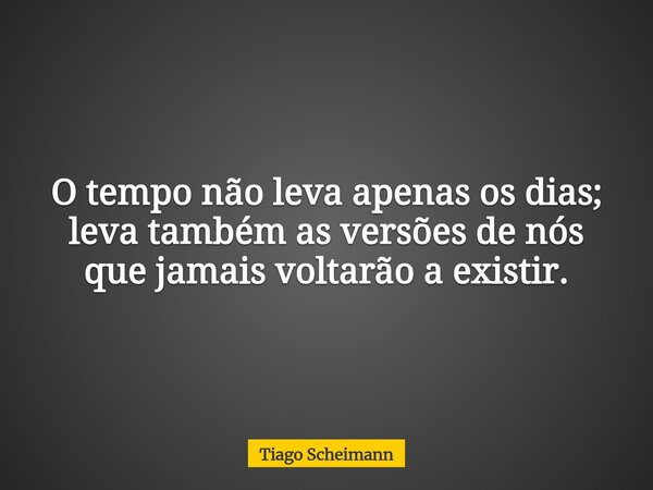 O tempo não leva apenas os dias; leva também as versões de nós que jamais voltarão a existir.... Frase de Tiago Scheimann.