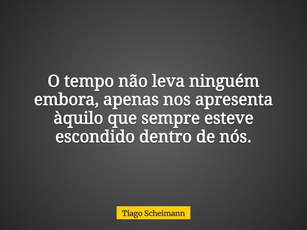 O tempo não leva ninguém embora, apenas nos apresenta àquilo que sempre esteve escondido dentro de nós.... Frase de Tiago Scheimann.
