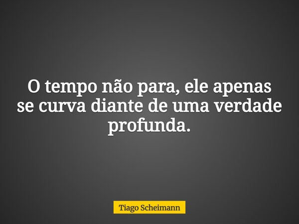 O tempo não para, ele apenas se curva diante de uma verdade profunda.... Frase de Tiago Scheimann.