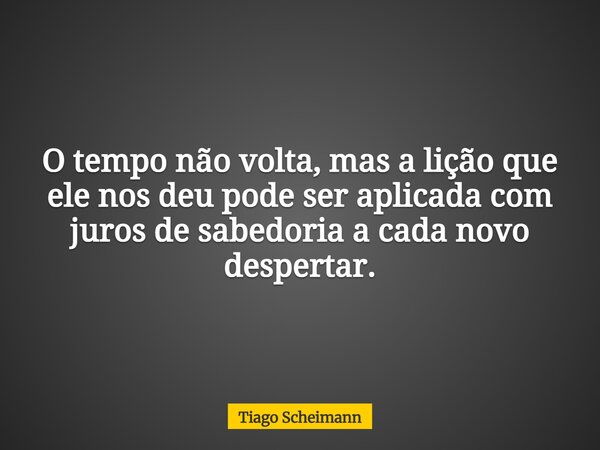 O tempo não volta, mas a lição que ele nos deu pode ser aplicada com juros de sabedoria a cada novo despertar.... Frase de Tiago Scheimann.