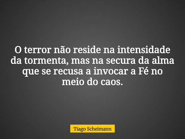 O terror não reside na intensidade da tormenta, mas na secura da alma que se recusa a invocar a Fé no meio do caos.... Frase de Tiago Scheimann.