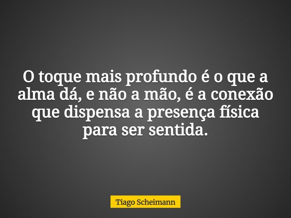 O toque mais profundo é o que a alma dá, e não a mão, é a conexão que dispensa a presença física para ser sentida.... Frase de Tiago Scheimann.