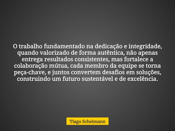 O trabalho fundamentado na dedicação e integridade, quando valorizado de forma autêntica, não apenas entrega resultados consistentes, mas fortalece a colaboraçã... Frase de Tiago Scheimann.