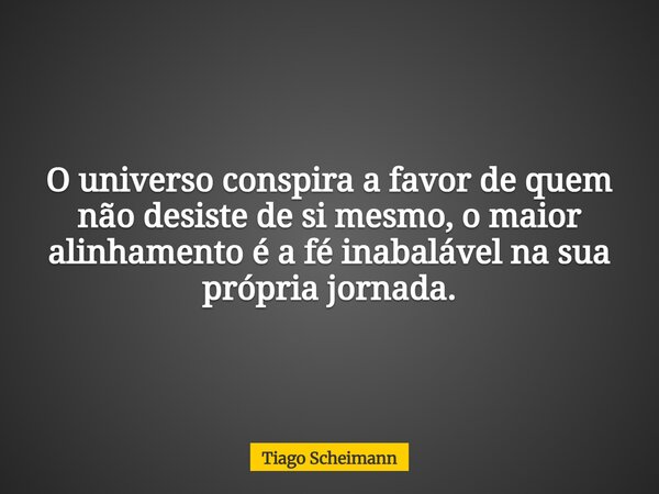 O universo conspira a favor de quem não desiste de si mesmo, o maior alinhamento é a fé inabalável na sua própria jornada.... Frase de Tiago Scheimann.