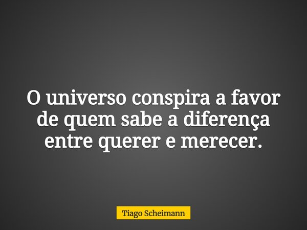 O universo conspira a favor de quem sabe a diferença entre querer e merecer.... Frase de Tiago Scheimann.