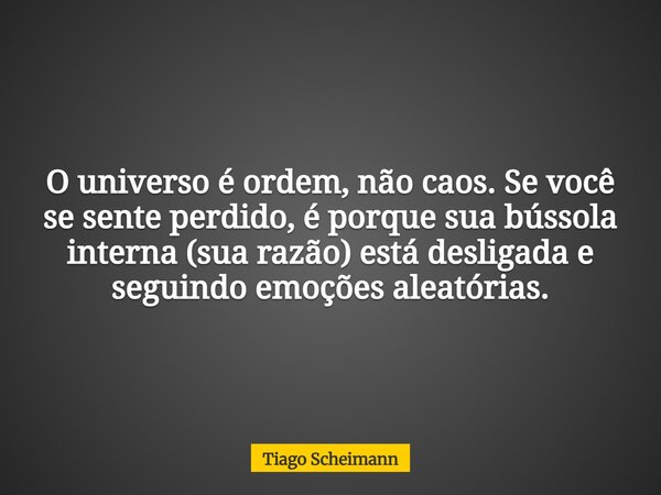 O universo é ordem, não caos. Se você se sente perdido, é porque sua bússola interna (sua razão) está desligada e seguindo emoções aleatórias.... Frase de Tiago Scheimann.