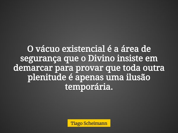O vácuo existencial é a área de segurança que o Divino insiste em demarcar para provar que toda outra plenitude é apenas uma ilusão temporária.... Frase de Tiago Scheimann.