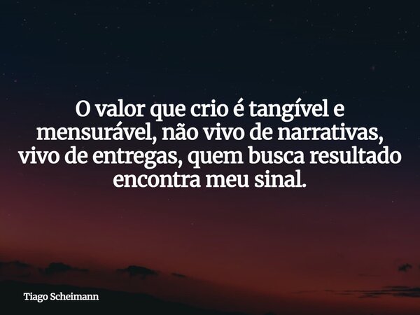 O valor que crio é tangível e mensurável, não vivo de narrativas, vivo de entregas, quem busca resultado encontra meu sinal.... Frase de Tiago Scheimann.