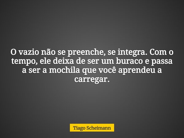 O vazio não se preenche, se integra. Com o tempo, ele deixa de ser um buraco e passa a ser a mochila que você aprendeu a carregar.... Frase de Tiago Scheimann.
