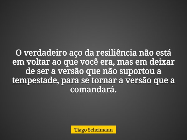 O verdadeiro aço da resiliência não está em voltar ao que você era, mas em deixar de ser a versão que não suportou a tempestade, para se tornar a versão que a c... Frase de Tiago Scheimann.