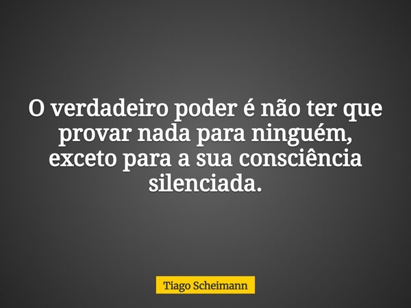 O verdadeiro poder é não ter que provar nada para ninguém, exceto para a sua consciência silenciada.... Frase de Tiago Scheimann.