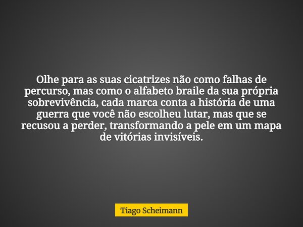 Olhe para as suas cicatrizes não como falhas de percurso, mas como o alfabeto braile da sua própria sobrevivência, cada marca conta a história de uma guerra que... Frase de Tiago Scheimann.