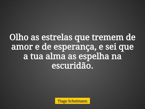 Olho as estrelas que tremem de amor e de esperança, e sei que a tua alma as espelha na escuridão.... Frase de Tiago Scheimann.