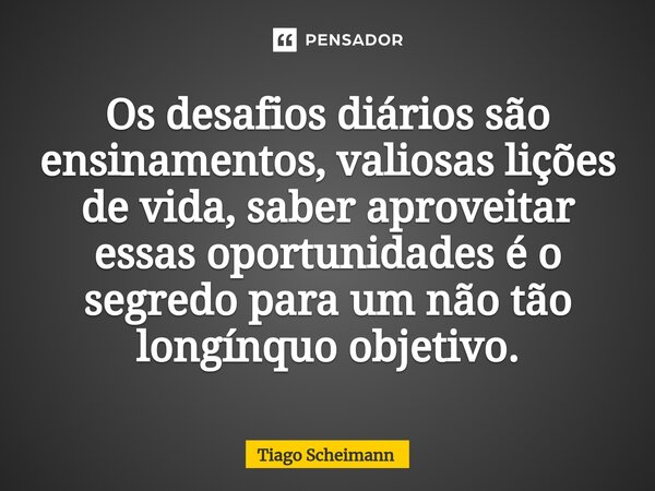 ⁠Os desafios diários são ensinamentos, valiosas lições de vida, saber aproveitar essas oportunidades é o segredo para um não tão longínquo objetivo.... Frase de Tiago Scheimann.