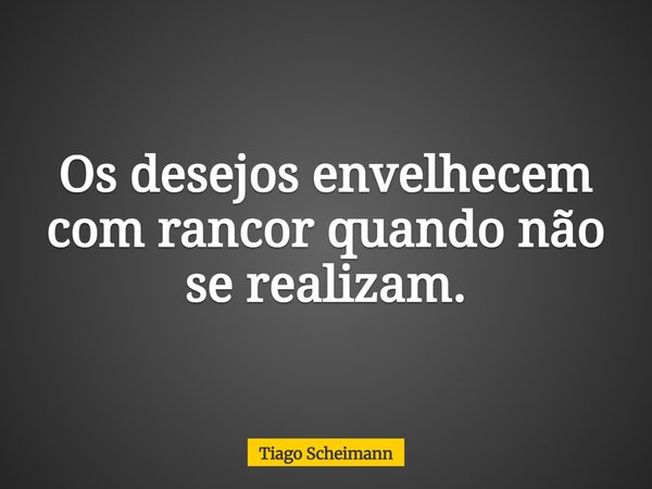 Os desejos envelhecem com rancor quando não se realizam.... Frase de Tiago Scheimann.