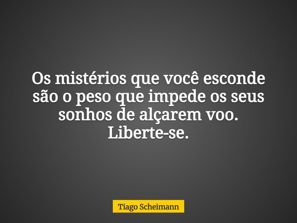 Os mistérios que você esconde são o peso que impede os seus sonhos de alçarem voo. Liberte-se.... Frase de Tiago Scheimann.