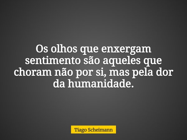Os olhos que enxergam sentimento são aqueles que choram não por si, mas pela dor da humanidade.... Frase de Tiago Scheimann.