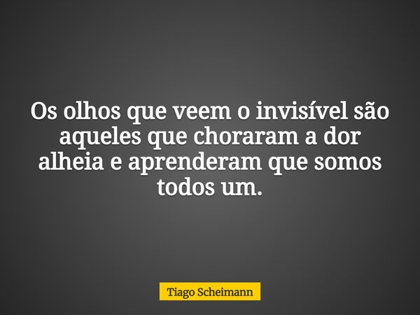 Os olhos que veem o invisível são aqueles que choraram a dor alheia e aprenderam que somos todos um.... Frase de Tiago Scheimann.