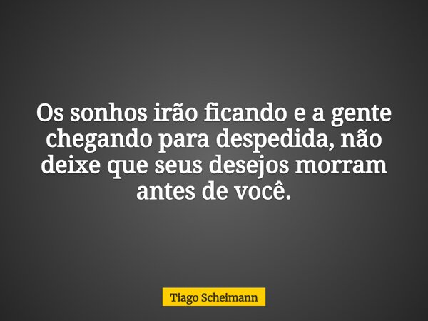 Os sonhos irão ficando e a gente chegando para despedida, não deixe que seus desejos morram antes de você.... Frase de Tiago Scheimann.