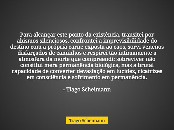 Para alcançar este ponto da existência, transitei por abismos silenciosos, confrontei a imprevisibilidade do destino com a própria carne exposta ao caos, sorvi ... Frase de Tiago Scheimann.