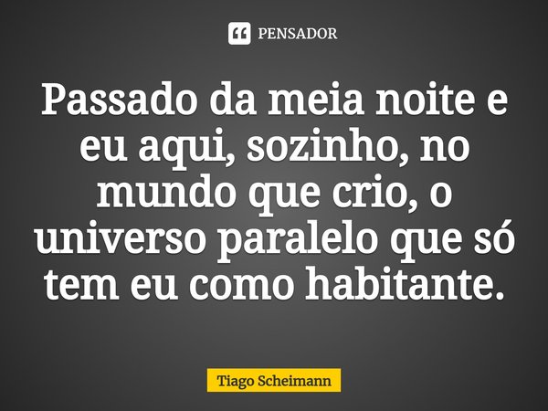 ⁠Passado da meia noite e eu aqui, sozinho, no mundo que crio, o universo paralelo que só tem eu como habitante.... Frase de Tiago Scheimann.