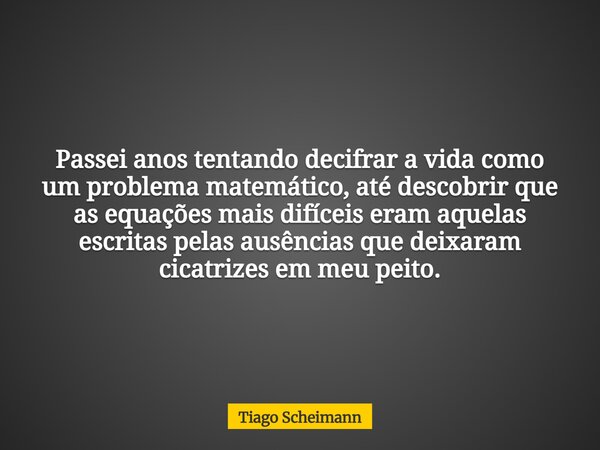 Passei anos tentando decifrar a vida como um problema matemático, até descobrir que as equações mais difíceis eram aquelas escritas pelas ausências que deixaram... Frase de Tiago Scheimann.