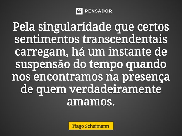 Pela singularidade que certos sentimentos transcendentais carregam, há um instante de suspensão do tempo quando nos encontramos na presença de quem verdadeirame... Frase de Tiago Scheimann.