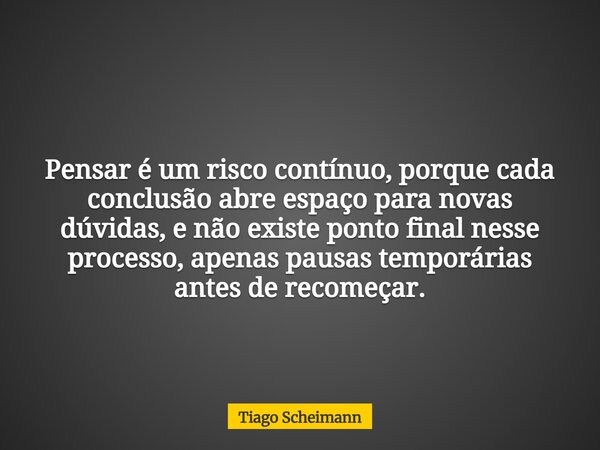 Pensar é um risco contínuo, porque cada conclusão abre espaço para novas dúvidas, e não existe ponto final nesse processo, apenas pausas temporárias antes de re... Frase de Tiago Scheimann.