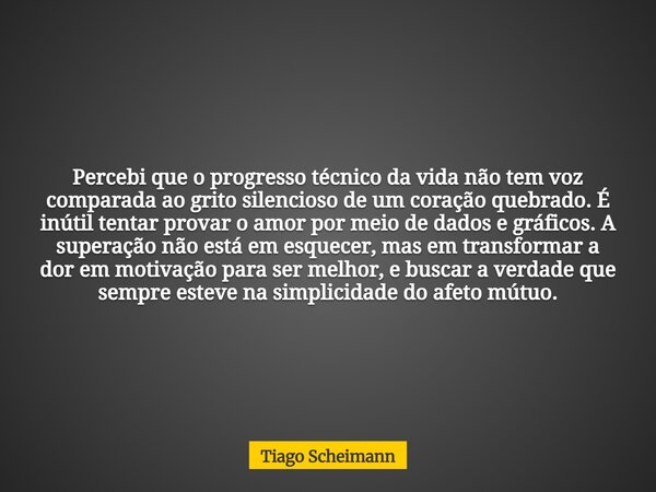 Percebi que o progresso técnico da vida não tem voz comparada ao grito silencioso de um coração quebrado. É inútil tentar provar o amor por meio de dados e gráf... Frase de Tiago Scheimann.
