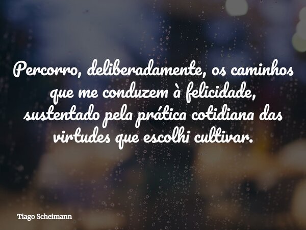 Percorro, deliberadamente, os caminhos que me conduzem à felicidade, sustentado pela prática cotidiana das virtudes que escolhi cultivar.... Frase de Tiago Scheimann.