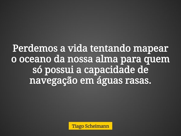 Perdemos a vida tentando mapear o oceano da nossa alma para quem só possui a capacidade de navegação em águas rasas.... Frase de Tiago Scheimann.