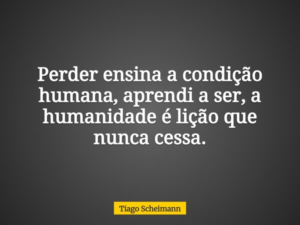 Perder ensina a condição humana,aprendi a ser, a humanidade é lição que nunca cessa.... Frase de Tiago Scheimann.
