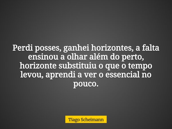 Perdi posses, ganhei horizontes, a falta ensinou a olhar além do perto, horizonte substituiu o que o tempo levou, aprendi a ver o essencial no pouco.... Frase de Tiago Scheimann.