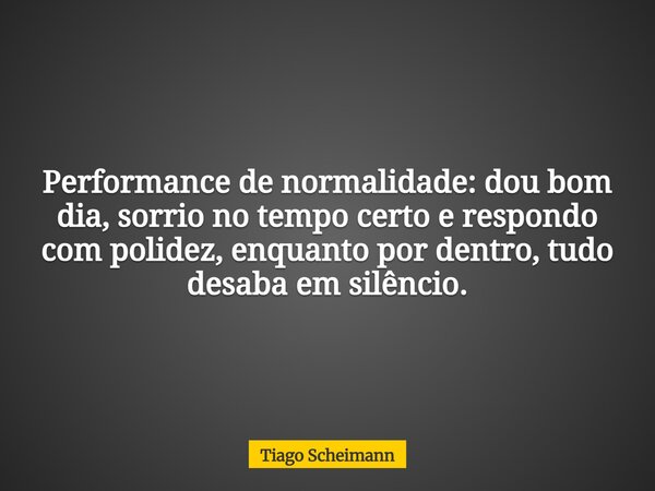 Performance de normalidade: dou bom dia, sorrio no tempo certo e respondo com polidez, enquanto por dentro, tudo desaba em silêncio.... Frase de Tiago Scheimann.