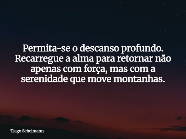 Permita-se o descanso profundo. Recarregue a alma para retornar não apenas com força, mas com a serenidade que move montanhas.... Frase de Tiago Scheimann.