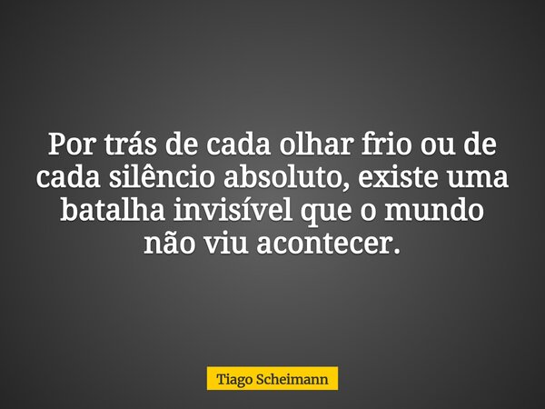 ​Por trás de cada olhar frio ou de cada silêncio absoluto, existe uma batalha invisível que o mundo não viu acontecer.... Frase de Tiago Scheimann.