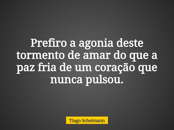 Prefiro a agonia deste tormento de amar do que a paz fria de um coração que nunca pulsou.... Frase de Tiago Scheimann.