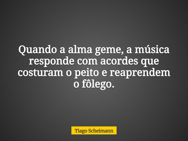 Quando a alma geme, a música responde com acordes que costuram o peito e reaprendem o fôlego.... Frase de Tiago Scheimann.